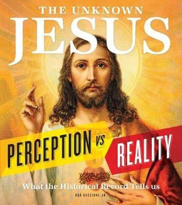 The Unknown Jesus: Perception vs. Reality: What the Historical Record Shows Us - Bob Guccione - cover