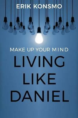 Make Up Your Mind: Living Like Daniel - Erik Konsmo - cover