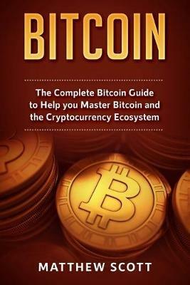 Bitcoin: The Complete Bitcoin Guide to Help you Master Bitcoin and the Crypto Currency Ecosystem - Matthew Scott - cover