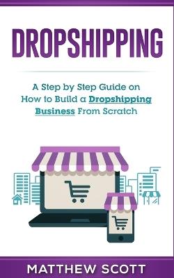 Dropshipping: A Step by Step Guide on How to Build a Dropshipping Business From Scratch - Matthew Scott - cover