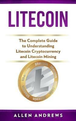 Litecoin: The Complete Guide to Understanding Litecoin Cryptocurrency and Litecoin Mining - Allen Andrews - cover