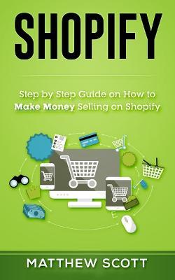 Shopify: Step by Step Guide on How to Make Money Selling on Shopify - Matthew Scott - cover
