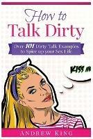 How to Talk Dirty: Over 101 Dirty Talk Examples to Spice up Your Sex Life - King Andrew - cover