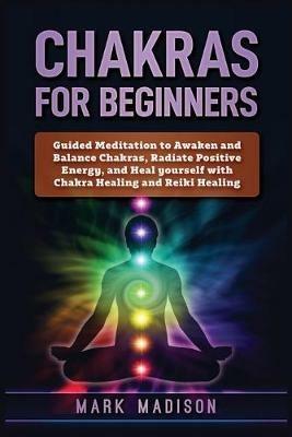 Chakras for Beginners: Guided Meditation to Awaken and Balance Chakras, Radiate Positive Energy and Heal Yourself with Chakra Healing and Reiki Healing - Mark Madison - cover