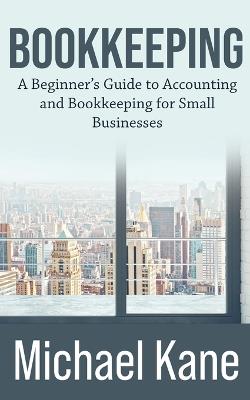 Bookkeeping: A Beginner's Guide to Accounting and Bookkeeping For Small Businesses - Michael Kane - cover