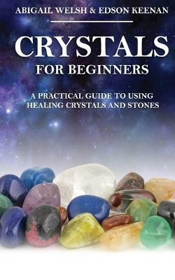Crystals for Beginners: A Practical Guide to Using Healing Crystals and Stones - Abigail Welsh,Edson Keenan - cover