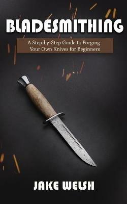 Bladesmithing: A Step-by-Step Guide to Forging Your Own Knives for Beginners - Jake Welsh - cover