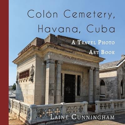 Colon Cemetery, Havana, Cuba: A Travel Photo Art Book - Laine Cunningham,Angel Leya - cover