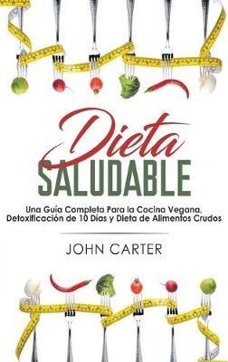 Dieta Saludable: Una Guía Completa Para la Cocina Vegana, Detoxificación de 10 Días y Dieta de Alimentos Crudos (Healthy Diet Spanish Version) - John Carter - cover