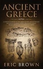 Ancient Greece: A Concise Overview of the Greek History and Mythology Including Classical Greece, Hellenistic Greece, Roman Greece and The Byzantine Empire