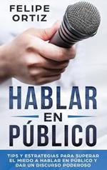 Hablar en Público: Tips y Estrategias para Superar el Miedo a Hablar en Público y Dar un Discurso Poderoso (Public speaking spanish version)