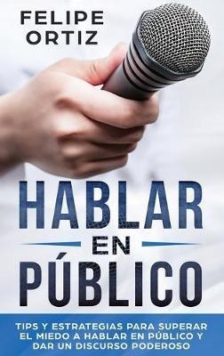 Hablar en Público: Tips y Estrategias para Superar el Miedo a Hablar en Público y Dar un Discurso Poderoso (Public speaking spanish version) - Felipe Ortiz - cover
