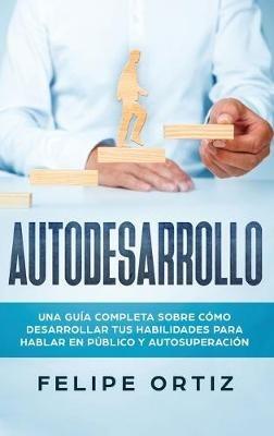 Autodesarrollo: Una Guía Completa Sobre Cómo Desarrollar Tus Habilidades Para Hablar En Público y Autosuperación (Self Development Spanish Version) - Felipe Ortiz - cover