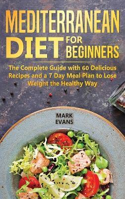 Mediterranean Diet for Beginners: The Complete Guide with 60 Delicious Recipes and a 7-Day Meal Plan to Lose Weight the Healthy Way - Mark Evans - cover