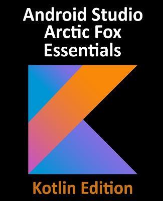 Android Studio Arctic Fox Essentials - Kotlin Edition: Developing Android Apps Using Android Studio 2020.31 and Kotlin - Neil Smyth - cover