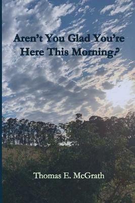 Aren't You Glad Your'e Here This Morning? - Thomas E McGrath - cover