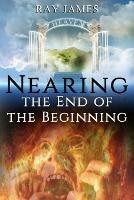 Nearing The End of the Beginning: Are these the last days? A look at God's Prophetic Calendar - Ray James - cover