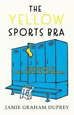 The Yellow Sports Bra: A True Story of Love, Faith, and Basketball - Jamie Graham Duprey - cover
