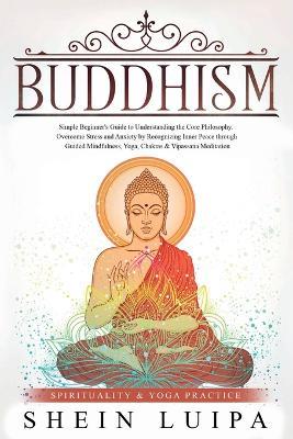 Buddhism: Simple Beginner's Guide to Understanding the Core Philosophy. Overcome Stress and Anxiety by Recognizing Inner Peace through Guided Mindfulness, Yoga, Chakras & Vipassana Meditation - Shein Luipa - cover