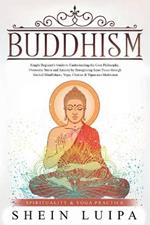 Buddhism: Simple Beginner's Guide to Understanding the Core Philosophy. Overcome Stress and Anxiety by Recognizing Inner Peace through Guided Mindfulness, Yoga, Chakras & Vipassana Meditation