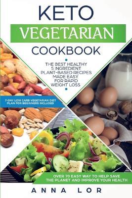 Keto Vegetarian Cookbook: The Best Healthy 5 Ingredient Plant-Based Recipes Made Easy For Rapid Weight Loss (7-day High Fat Low Carb Vegetarian Diet Plan For Beginners Included) - Anna Lor - cover