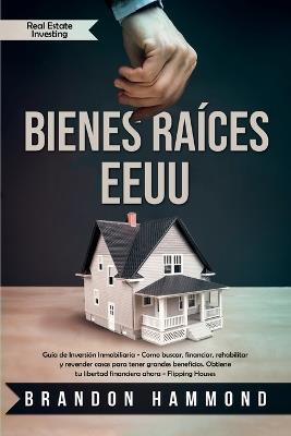 Bienes Raices - EEUU: Guia de Inversion Inmobiliaria - Como buscar, financiar, rehabilitar y revender casas para tener grandes beneficios. Obtiene tu libertad financiera ahora - Brandon Hammond - cover