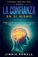 La Creacion de la Confianza en Si Mismo: Superar las Dudas al Mejorar la Autoestima, el Amor Propio, la Compasion y la Conciencia Consciente. Libera tu Potencial Oculto y Rompe tus Limitaciones - Jimmie Powell - cover