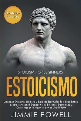 Estoicismo: Liderazgo, Disciplina, Sabiduria y Ejercicios Espirituales de la Etica Estoica. Supere la Ansiedad, Depresion y las Emociones Destructivas y Conviertase en la Mejor Version de Usted Mismo - Jimmie Powell - cover