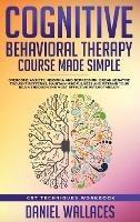 Cognitive Behavioral Therapy Course Made Simple: Overcome Anxiety, Insomnia & Depression, Break Negative Thought Patterns, Maintain Mindfulness, and Retrain Your Brain through Effective Psychotherapy - Daniel Wallaces - cover