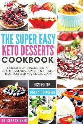 The Super Easy Keto Desserts Cookbook: Quick & Easy 5-Ingredients, Mouth-watering Sweets & Treats that Busy and Novice can Cook Lose Up to 24 Pounds - Skinner Clay - cover