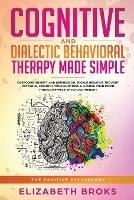 Cognitive and Dialectical Behavioral Therapy: Overcome Anxiety and Depression, Tackle Negative Thought Patterns, Control Your Emotions, and Change Your Mood Through Effective Psychotherapy - Broks Elizabeth - cover