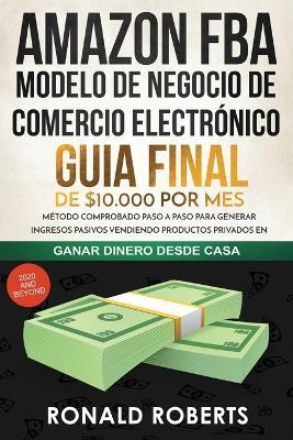 Amazon FBA - Modelo de Negocio de Comercio Electronico: Guia final de $10.000 por mes. Metodo Comprobado Paso a Paso para Generar Ingresos Pasivos Vendiendo Productos Privados en Amazon - Roberts Ronald - cover