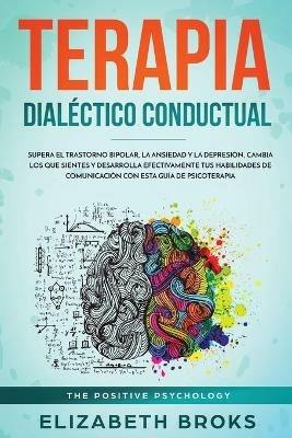 Terapia Dialectico Conductual: Supera el Trastorno Bipolar, la Ansiedad y la Depresion, Cambia los que Sientes y Desarrolla Efectivamente tus Habilidades de Comunicacion con esta Guia de Psicoterapia - Broks Elizabeth - cover