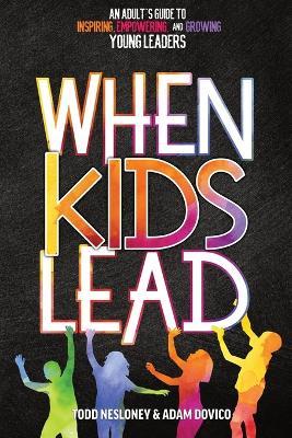 When Kids Lead: An Adult's Guide to Inspiring, Empowering, and Growing Young Leaders - Todd Nesloney,Adam Dovico - cover