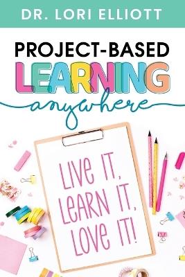 Project-Based Learning Anywhere: Live It, Learn It, Love It! - Lori Elliott - cover