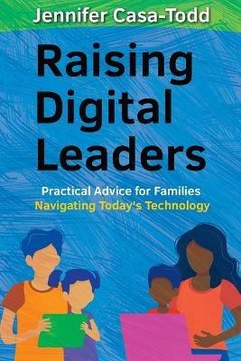 Raising Digital Leaders: Practical Advice for Families Navigating Today's Technology - Jennifer Casa-Todd - cover