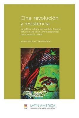 Cine, revolucion y resistencia: La politica cultural del Instituto Cubano del Arte e Industria Cinematograficos hacia America Latina - Salvador Salazar Navarro - cover
