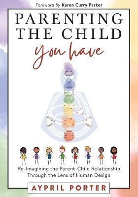 Parenting the Child You Have: Re-Imagining The Parent-Child Relationship Through The Lens of Human Design - Aypril Porter - cover