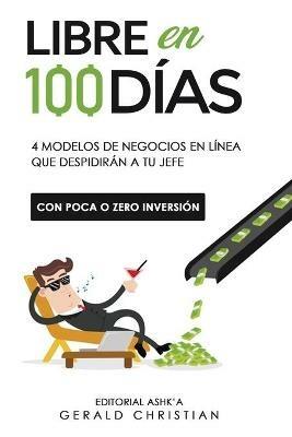 Libre en 100 dias: 4 modelos de negocios en linea que despediran a tu jefe (con poca o 0 inversion) - Gerald Christian - cover
