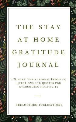 The Stay at Home Gratitude Journal: 5 Minute Inspirational Prompts, Questions and Quotes for Overcoming Negativity - Dreamstorm Publications - cover