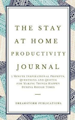 The Stay at Home Productivity Journal: 5 Minute Inspirational Prompts, Questions and Quotes for Making Things Happen During Rough Times - Dreamstorm Publications - cover
