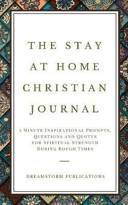 The Stay at Home Christian Journal: 5 Minute Inspirational Prompts, Questions and Quotes for Spiritual Strength During Rough Times - Dreamstorm Publications - cover