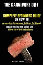 The Carnivore Diet: Complete Beginners Guide On How To Increase Your Performance, Get Lean, Get Ripped, Feel Strong And Lose Weight With A Meat Based Diet