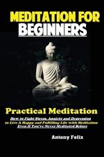Meditation For Beginners: Practical Meditation; How to Fight Stress, Anxiety and Depression to Live A Happy and Fulfilling Life with Meditation Even If You've Never Meditated Before