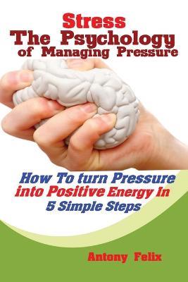 Stress: The Psychology of Managing Pressure: How to turn Pressure into Positive Energy In 5 Simple Steps - Felix Antony - cover