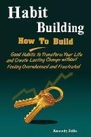 Habit Building: How To Build Good Habits to Transform Your Life and Create Lasting Change without Feeling Overwhelmed and Frustrated - Felix Kennedy - cover