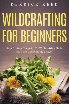 Wildcrafting For Beginners: Step By Step Blueprint To Wildcrafting Made Easy For Complete Beginners - Derrick Reed - cover
