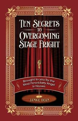 Ten Secrets to Overcoming Stage Fright: Brought to You by the Most Persnickety Angel in Heaven - Janice Dean - cover