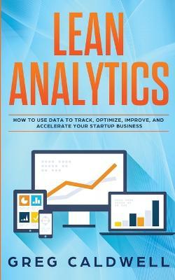 Lean Analytics: How to Use Data to Track, Optimize, Improve and Accelerate Your Startup Business (Lean Guides with Scrum, Sprint, Kanban, DSDM, XP & Crystal) - Greg Caldwell - cover
