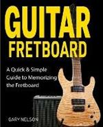 Guitar Fretboard: A Quick & Simple Guide to Memorizing the Fretboard